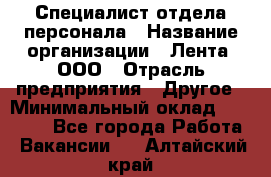 Специалист отдела персонала › Название организации ­ Лента, ООО › Отрасль предприятия ­ Другое › Минимальный оклад ­ 20 900 - Все города Работа » Вакансии   . Алтайский край